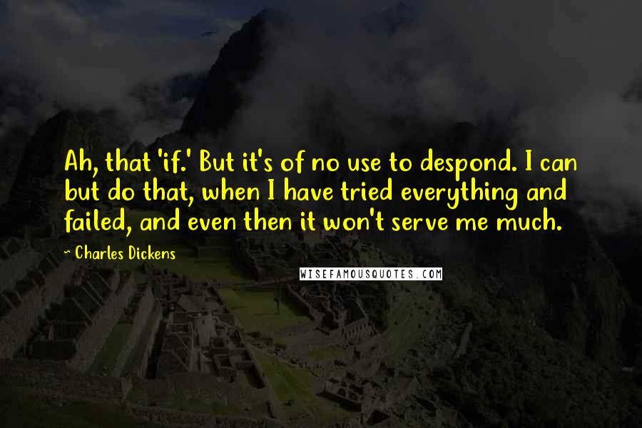 Charles Dickens Quotes: Ah, that 'if.' But it's of no use to despond. I can but do that, when I have tried everything and failed, and even then it won't serve me much.