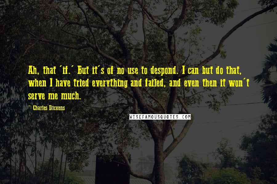 Charles Dickens Quotes: Ah, that 'if.' But it's of no use to despond. I can but do that, when I have tried everything and failed, and even then it won't serve me much.