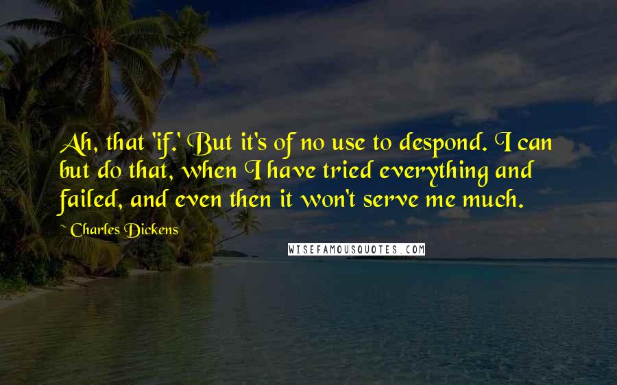 Charles Dickens Quotes: Ah, that 'if.' But it's of no use to despond. I can but do that, when I have tried everything and failed, and even then it won't serve me much.