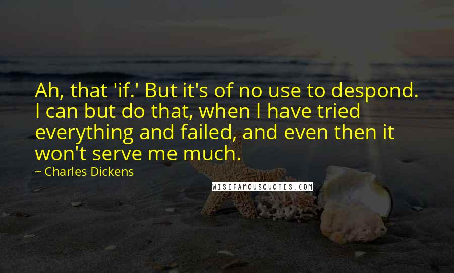 Charles Dickens Quotes: Ah, that 'if.' But it's of no use to despond. I can but do that, when I have tried everything and failed, and even then it won't serve me much.