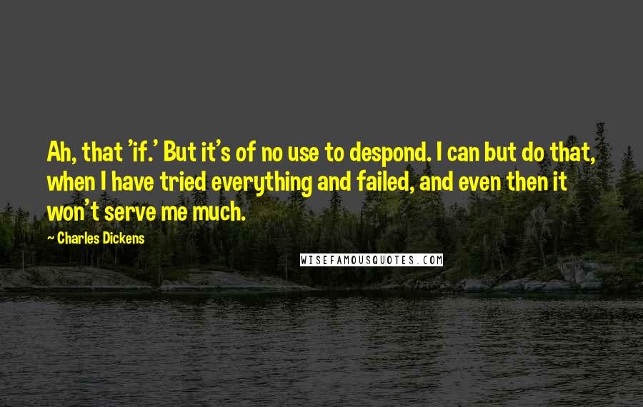 Charles Dickens Quotes: Ah, that 'if.' But it's of no use to despond. I can but do that, when I have tried everything and failed, and even then it won't serve me much.