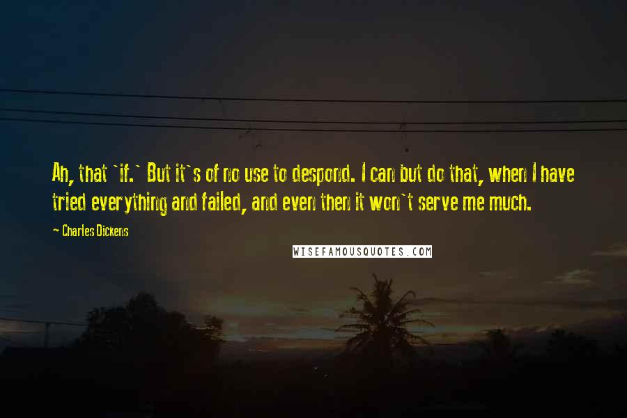 Charles Dickens Quotes: Ah, that 'if.' But it's of no use to despond. I can but do that, when I have tried everything and failed, and even then it won't serve me much.