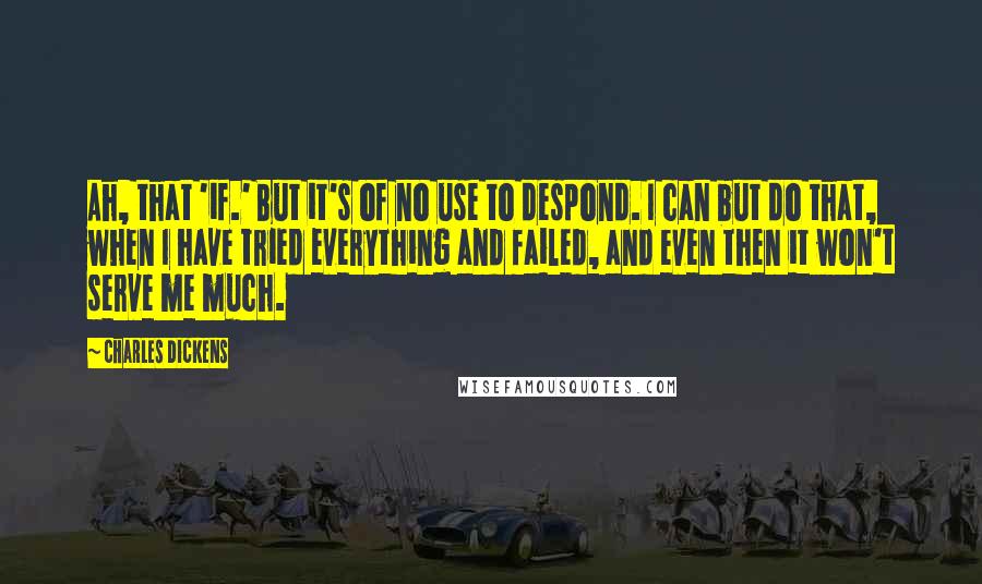 Charles Dickens Quotes: Ah, that 'if.' But it's of no use to despond. I can but do that, when I have tried everything and failed, and even then it won't serve me much.