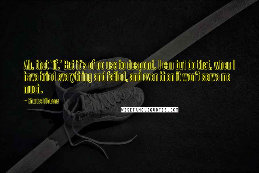 Charles Dickens Quotes: Ah, that 'if.' But it's of no use to despond. I can but do that, when I have tried everything and failed, and even then it won't serve me much.