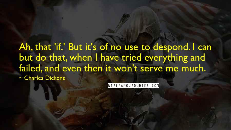 Charles Dickens Quotes: Ah, that 'if.' But it's of no use to despond. I can but do that, when I have tried everything and failed, and even then it won't serve me much.