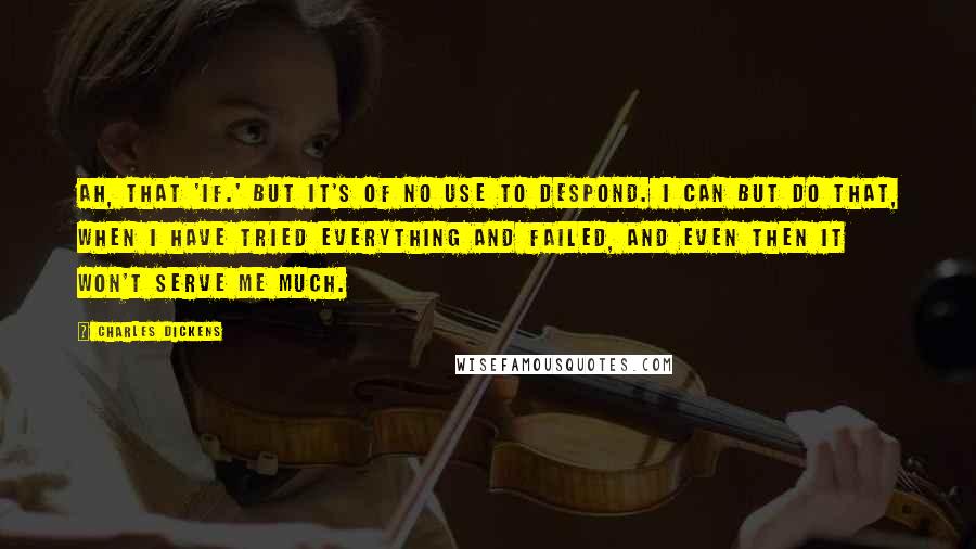 Charles Dickens Quotes: Ah, that 'if.' But it's of no use to despond. I can but do that, when I have tried everything and failed, and even then it won't serve me much.