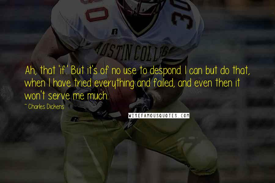 Charles Dickens Quotes: Ah, that 'if.' But it's of no use to despond. I can but do that, when I have tried everything and failed, and even then it won't serve me much.