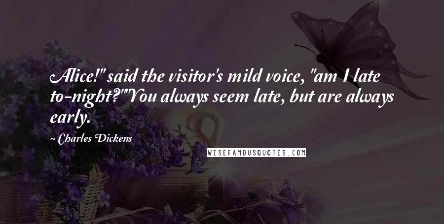 Charles Dickens Quotes: Alice!" said the visitor's mild voice, "am I late to-night?""You always seem late, but are always early.