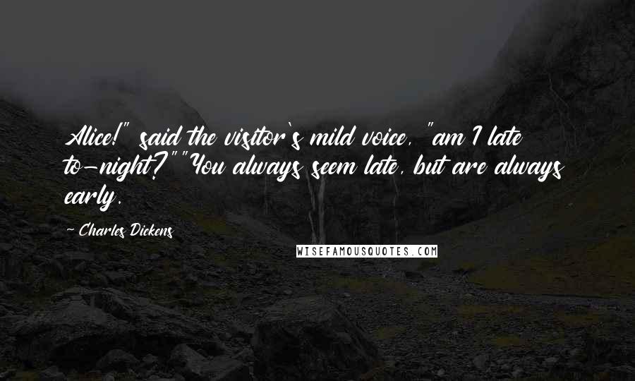 Charles Dickens Quotes: Alice!" said the visitor's mild voice, "am I late to-night?""You always seem late, but are always early.