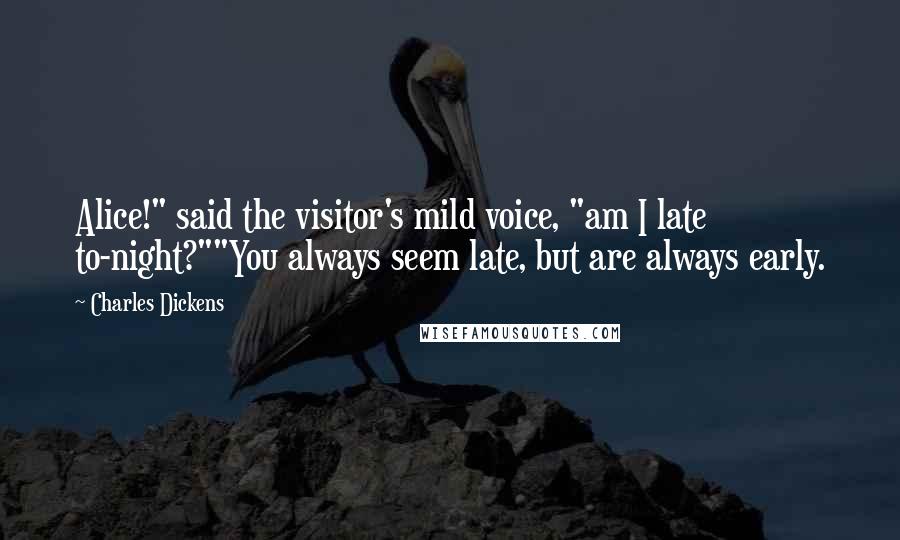 Charles Dickens Quotes: Alice!" said the visitor's mild voice, "am I late to-night?""You always seem late, but are always early.