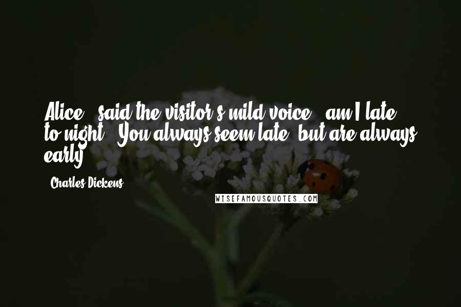 Charles Dickens Quotes: Alice!" said the visitor's mild voice, "am I late to-night?""You always seem late, but are always early.