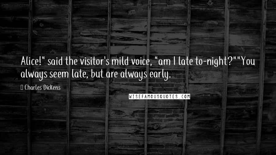 Charles Dickens Quotes: Alice!" said the visitor's mild voice, "am I late to-night?""You always seem late, but are always early.