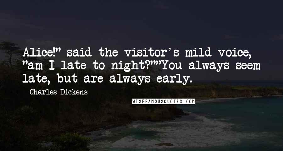 Charles Dickens Quotes: Alice!" said the visitor's mild voice, "am I late to-night?""You always seem late, but are always early.