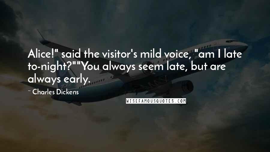 Charles Dickens Quotes: Alice!" said the visitor's mild voice, "am I late to-night?""You always seem late, but are always early.