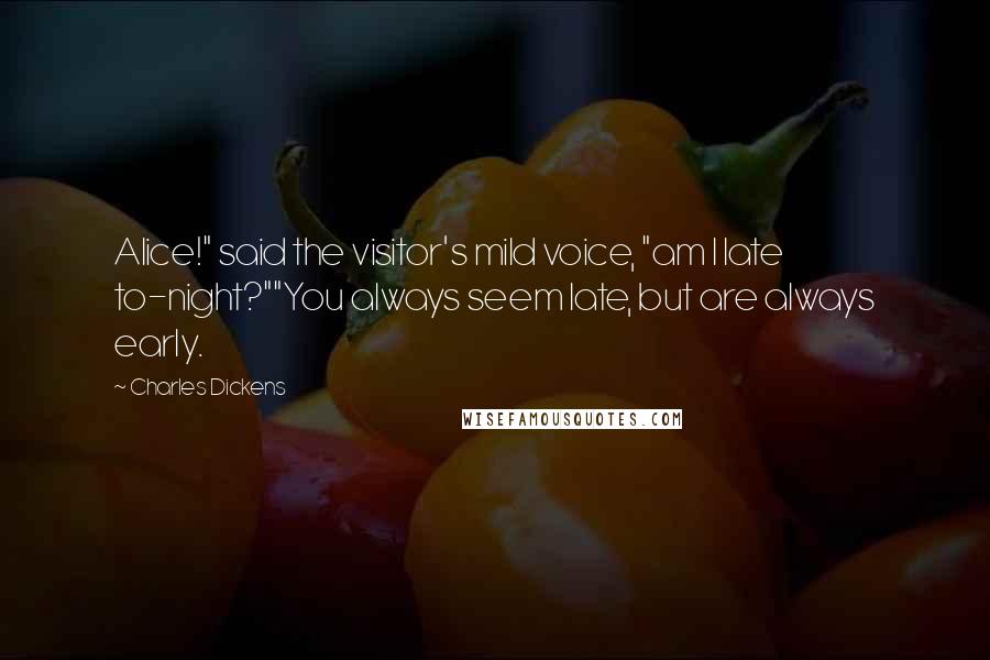 Charles Dickens Quotes: Alice!" said the visitor's mild voice, "am I late to-night?""You always seem late, but are always early.