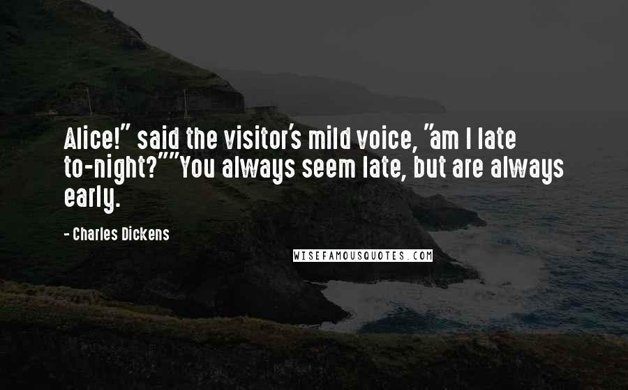 Charles Dickens Quotes: Alice!" said the visitor's mild voice, "am I late to-night?""You always seem late, but are always early.