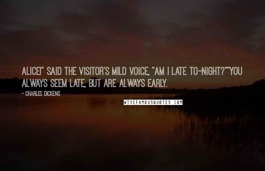 Charles Dickens Quotes: Alice!" said the visitor's mild voice, "am I late to-night?""You always seem late, but are always early.