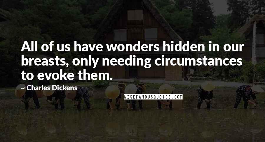 Charles Dickens Quotes: All of us have wonders hidden in our breasts, only needing circumstances to evoke them.