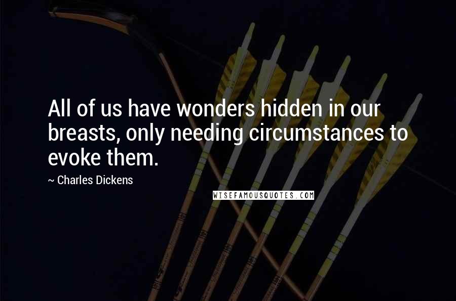 Charles Dickens Quotes: All of us have wonders hidden in our breasts, only needing circumstances to evoke them.