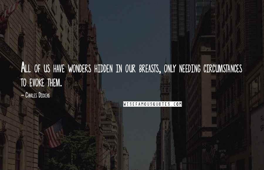 Charles Dickens Quotes: All of us have wonders hidden in our breasts, only needing circumstances to evoke them.