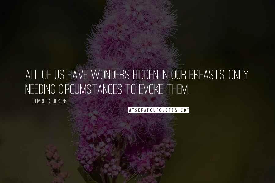 Charles Dickens Quotes: All of us have wonders hidden in our breasts, only needing circumstances to evoke them.