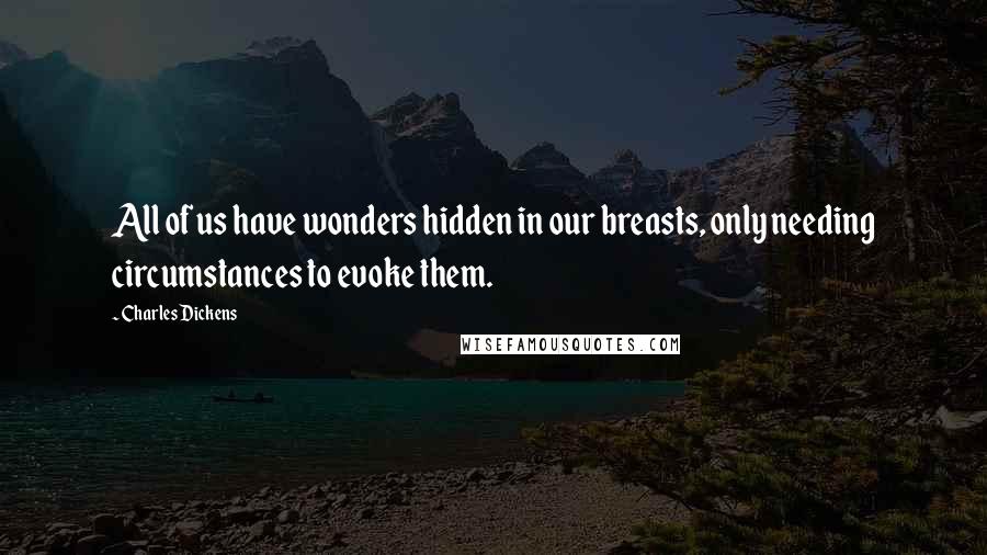 Charles Dickens Quotes: All of us have wonders hidden in our breasts, only needing circumstances to evoke them.