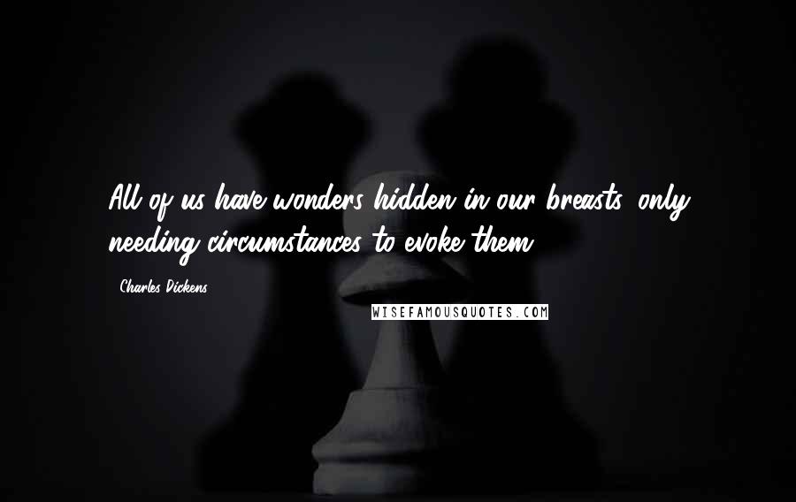 Charles Dickens Quotes: All of us have wonders hidden in our breasts, only needing circumstances to evoke them.