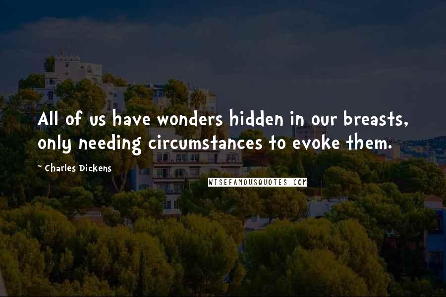 Charles Dickens Quotes: All of us have wonders hidden in our breasts, only needing circumstances to evoke them.