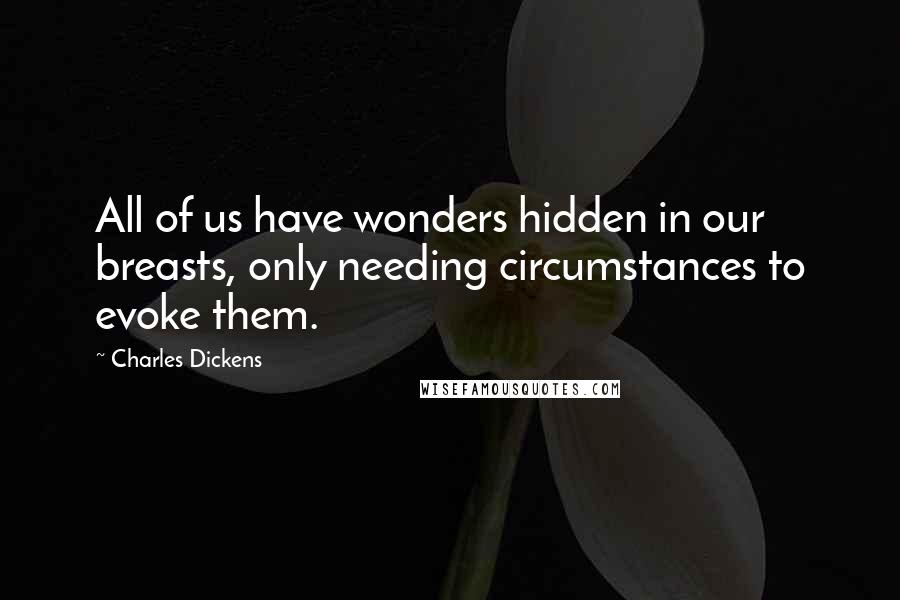 Charles Dickens Quotes: All of us have wonders hidden in our breasts, only needing circumstances to evoke them.