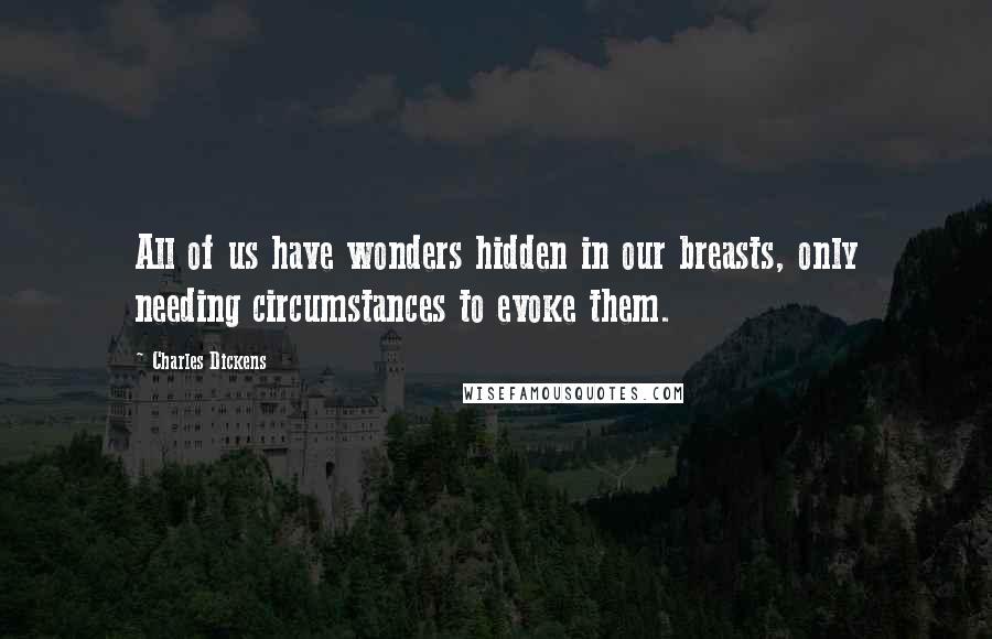 Charles Dickens Quotes: All of us have wonders hidden in our breasts, only needing circumstances to evoke them.