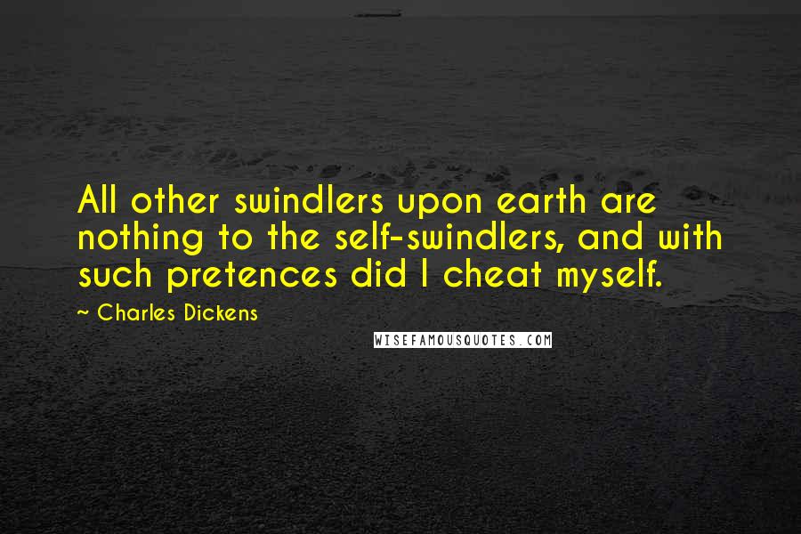 Charles Dickens Quotes: All other swindlers upon earth are nothing to the self-swindlers, and with such pretences did I cheat myself.