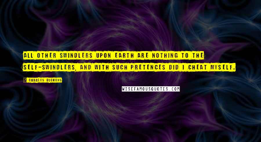 Charles Dickens Quotes: All other swindlers upon earth are nothing to the self-swindlers, and with such pretences did I cheat myself.