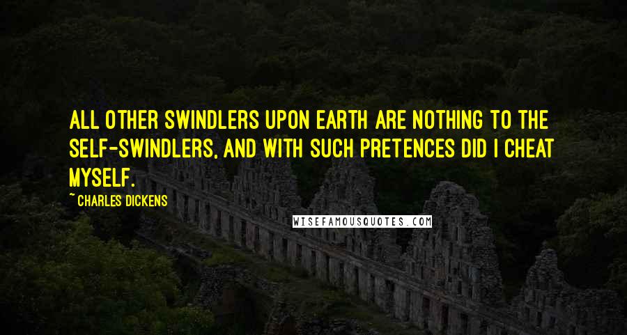 Charles Dickens Quotes: All other swindlers upon earth are nothing to the self-swindlers, and with such pretences did I cheat myself.