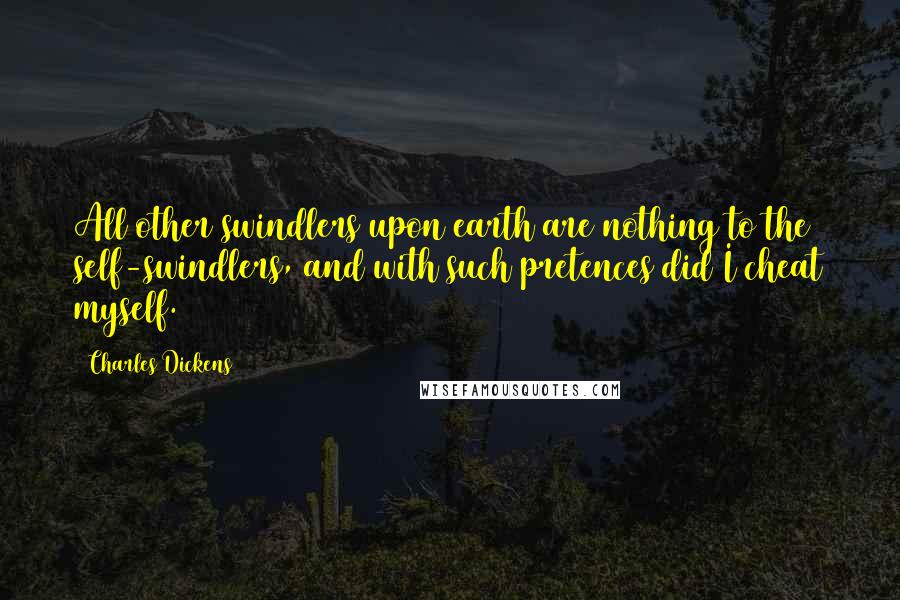 Charles Dickens Quotes: All other swindlers upon earth are nothing to the self-swindlers, and with such pretences did I cheat myself.