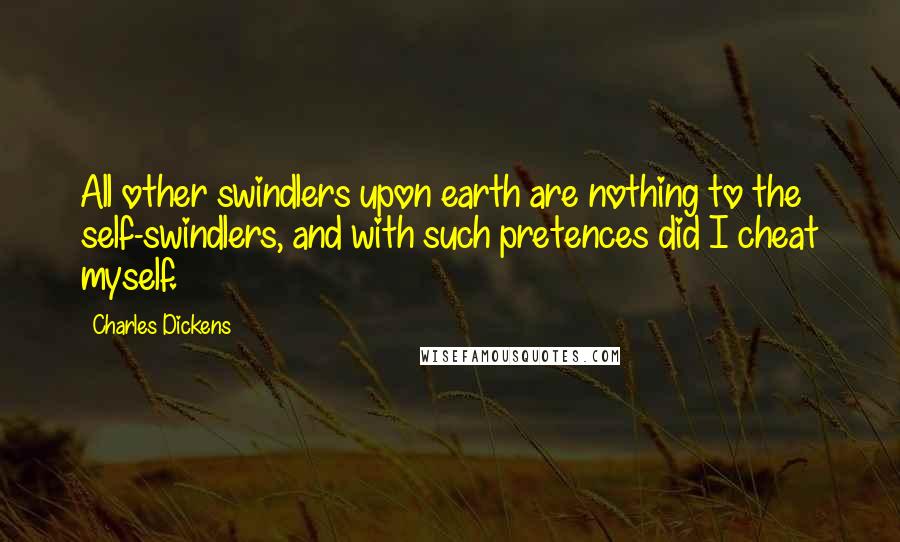 Charles Dickens Quotes: All other swindlers upon earth are nothing to the self-swindlers, and with such pretences did I cheat myself.