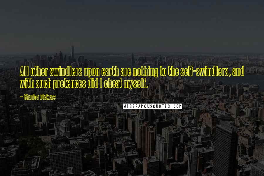 Charles Dickens Quotes: All other swindlers upon earth are nothing to the self-swindlers, and with such pretences did I cheat myself.