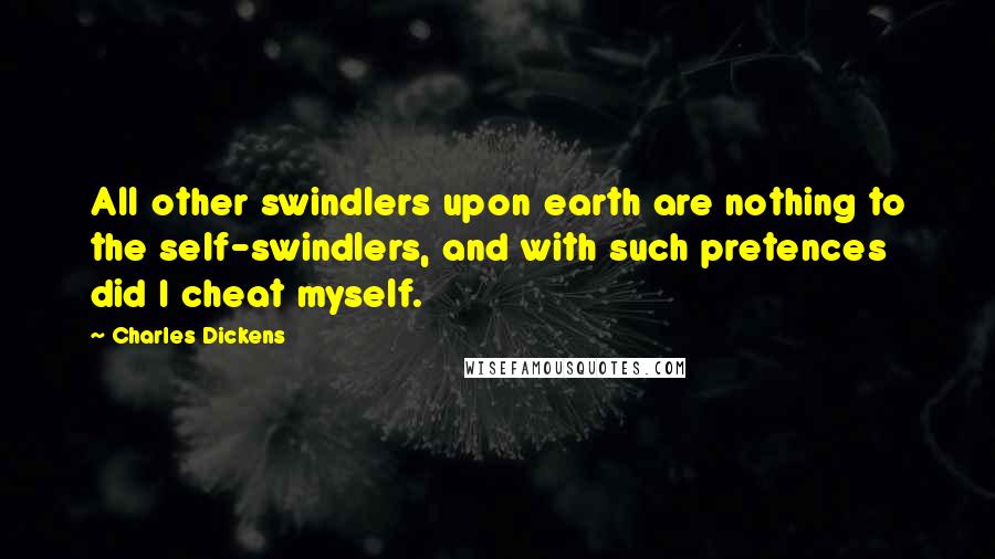 Charles Dickens Quotes: All other swindlers upon earth are nothing to the self-swindlers, and with such pretences did I cheat myself.