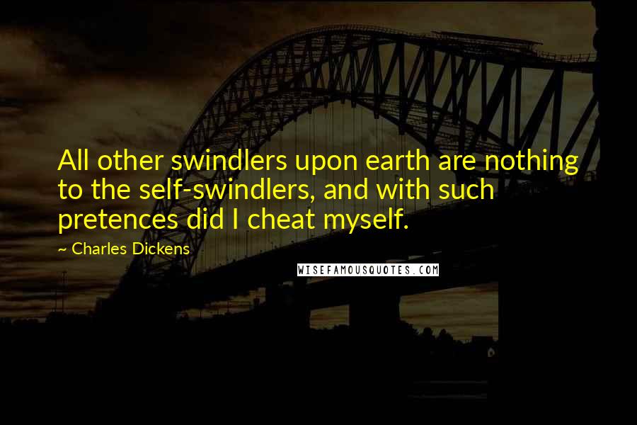 Charles Dickens Quotes: All other swindlers upon earth are nothing to the self-swindlers, and with such pretences did I cheat myself.