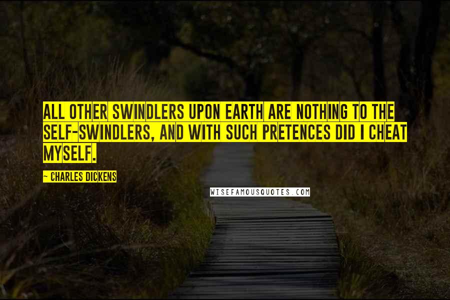 Charles Dickens Quotes: All other swindlers upon earth are nothing to the self-swindlers, and with such pretences did I cheat myself.