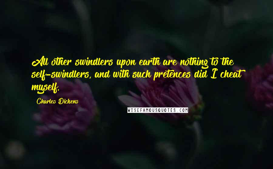 Charles Dickens Quotes: All other swindlers upon earth are nothing to the self-swindlers, and with such pretences did I cheat myself.