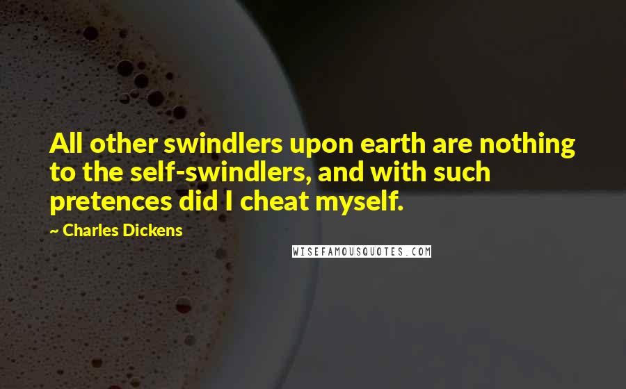 Charles Dickens Quotes: All other swindlers upon earth are nothing to the self-swindlers, and with such pretences did I cheat myself.