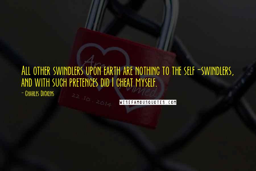 Charles Dickens Quotes: All other swindlers upon earth are nothing to the self-swindlers, and with such pretences did I cheat myself.