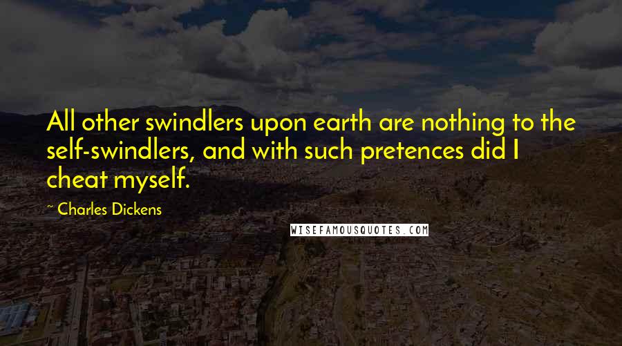 Charles Dickens Quotes: All other swindlers upon earth are nothing to the self-swindlers, and with such pretences did I cheat myself.