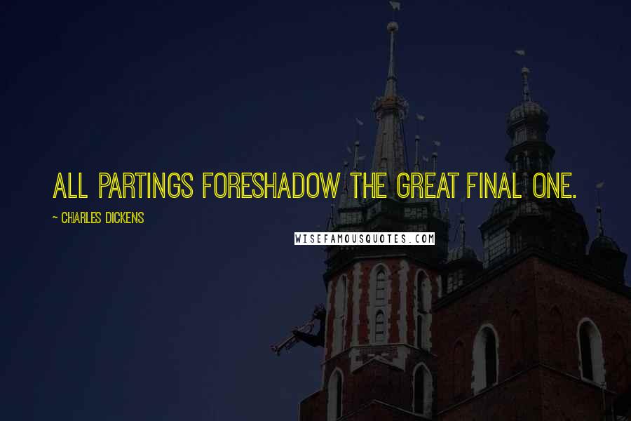 Charles Dickens Quotes: All partings foreshadow the great final one.