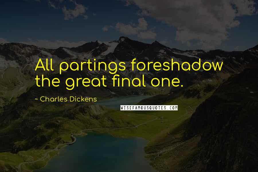 Charles Dickens Quotes: All partings foreshadow the great final one.