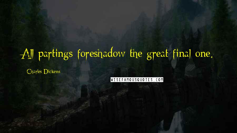 Charles Dickens Quotes: All partings foreshadow the great final one.