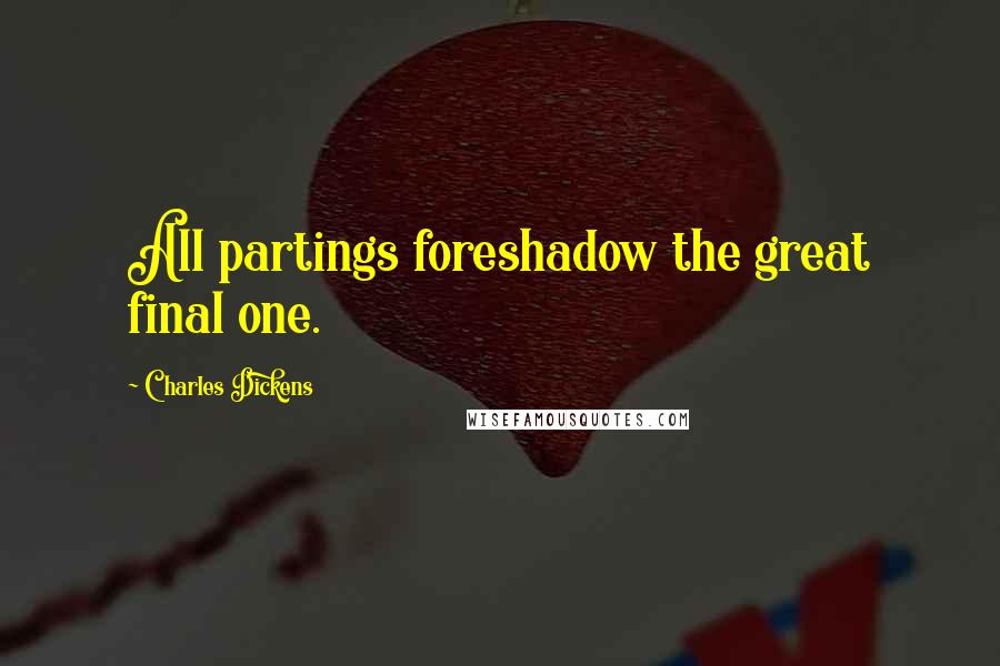 Charles Dickens Quotes: All partings foreshadow the great final one.