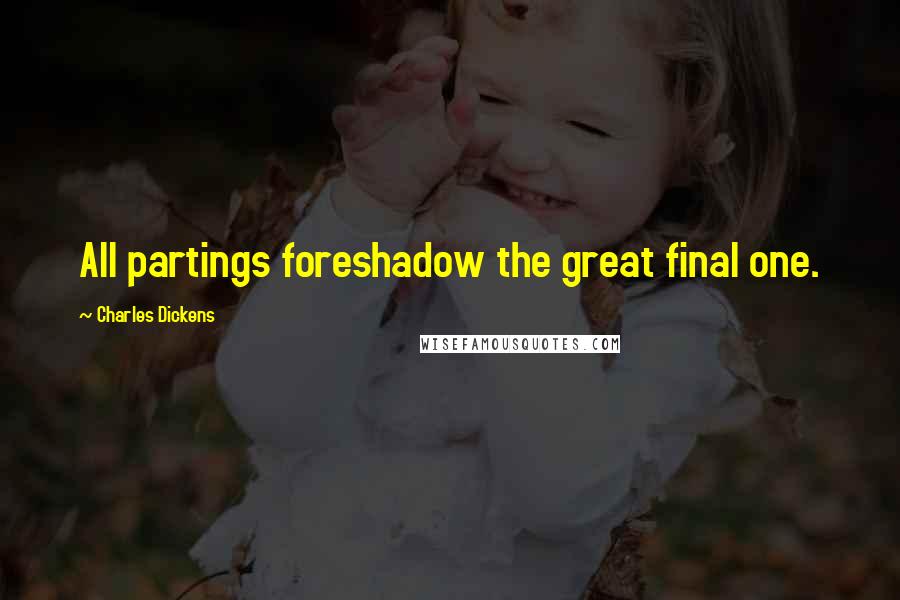 Charles Dickens Quotes: All partings foreshadow the great final one.