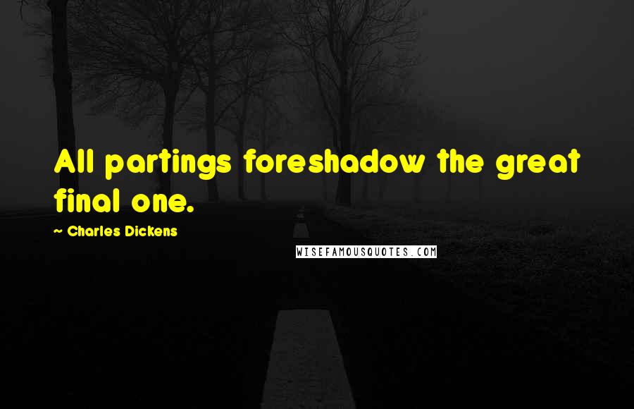 Charles Dickens Quotes: All partings foreshadow the great final one.