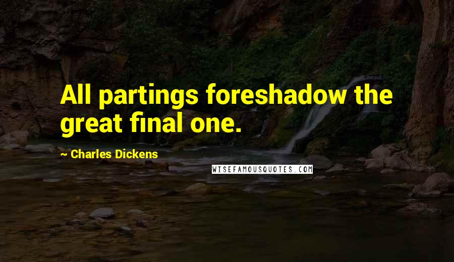 Charles Dickens Quotes: All partings foreshadow the great final one.